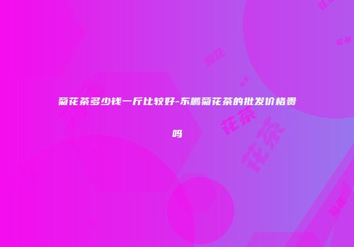 菊花茶多少钱一斤比较好-东鹏菊花茶的批发价格贵吗