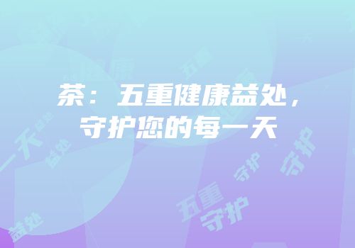 茶：五重健康益处，守护您的每一天