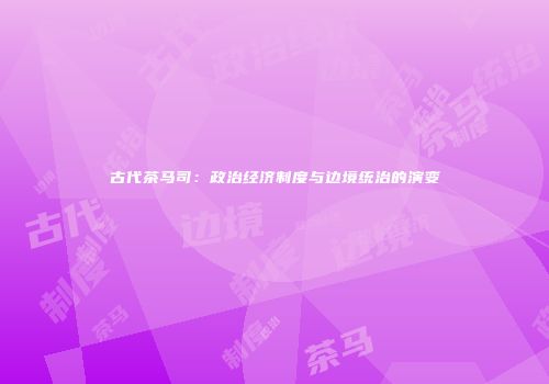 古代茶马司：政治经济制度与边境统治的演变