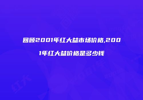 回顾2001年红大益市场价格,2001年红大益价格是多少钱