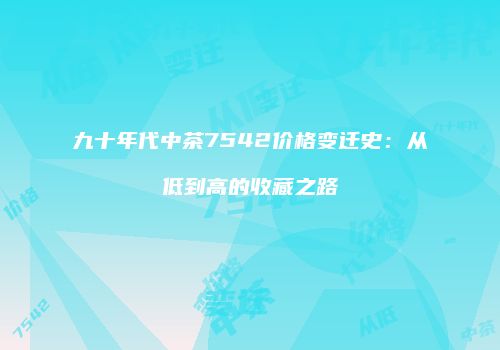 九十年代中茶7542价格变迁史：从低到高的收藏之路