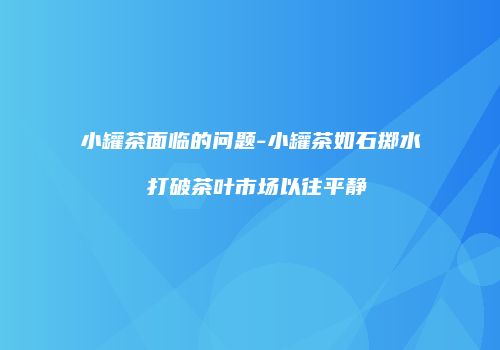 小罐茶面临的问题-小罐茶如石掷水 打破茶叶市场以往平静