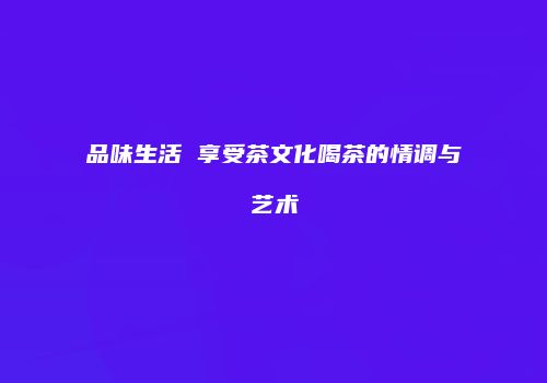 品味生活 享受茶文化喝茶的情调与艺术