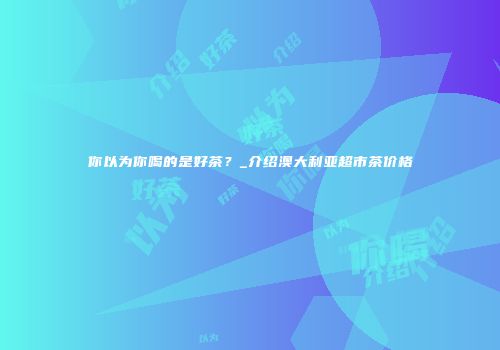 你以为你喝的是好茶？_介绍澳大利亚超市茶价格