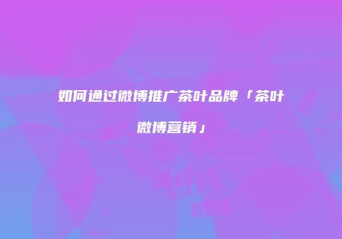 如何通过微博推广茶叶品牌「茶叶微博营销」