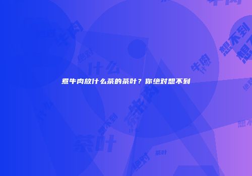 煮牛肉放什么茶的茶叶？你绝对想不到