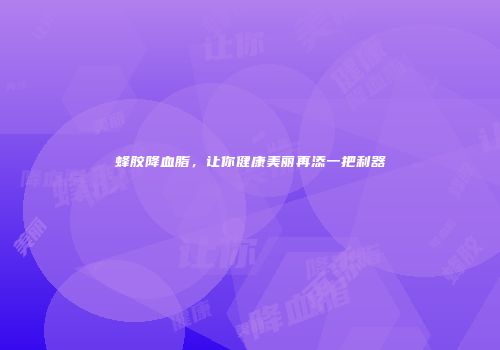 蜂胶降血脂，让你健康美丽再添一把利器