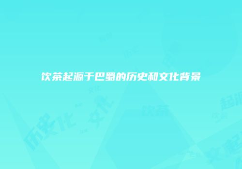 饮茶起源于巴蜀的历史和文化背景