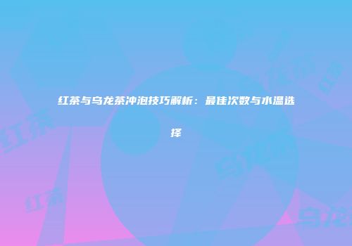 红茶与乌龙茶冲泡技巧解析：最佳次数与水温选择