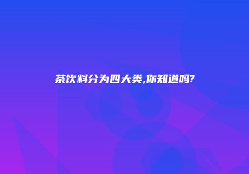 茶饮料分为四大类,你知道吗?
