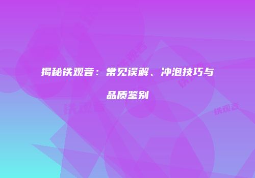 揭秘铁观音：常见误解、冲泡技巧与品质鉴别