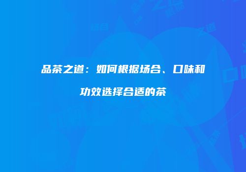 品茶之道：如何根据场合、口味和功效选择合适的茶