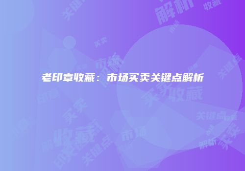 老印章收藏：市场买卖关键点解析