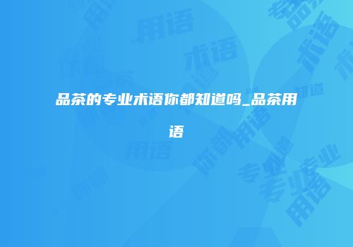 品茶的专业术语你都知道吗_品茶用语