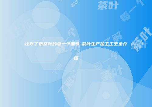 让你了解茶叶的每一个细节-茶叶生产加工工艺全介绍