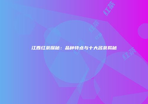 江西红茶探秘：品种特点与十大名茶揭秘