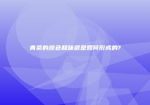 青茶的颜色和味道是如何形成的?