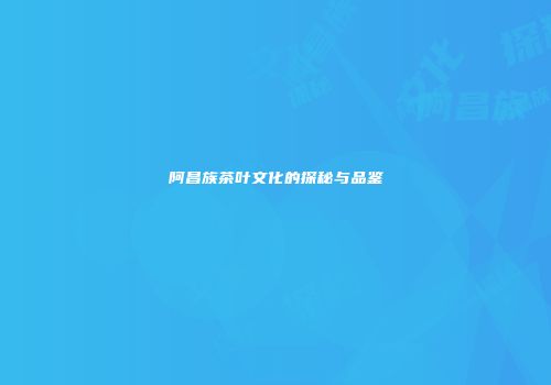阿昌族茶叶文化的探秘与品鉴
