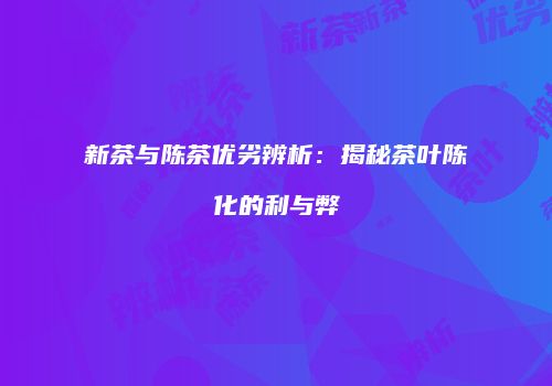 新茶与陈茶优劣辨析：揭秘茶叶陈化的利与弊