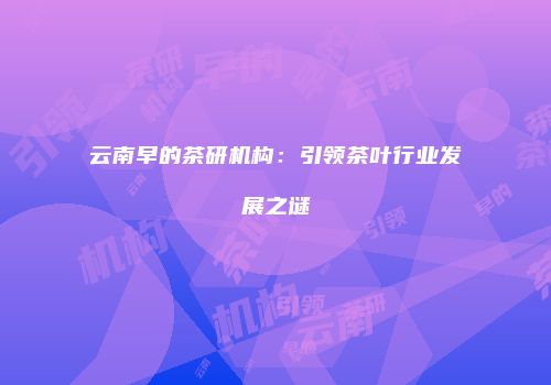 云南早的茶研机构：引领茶叶行业发展之谜