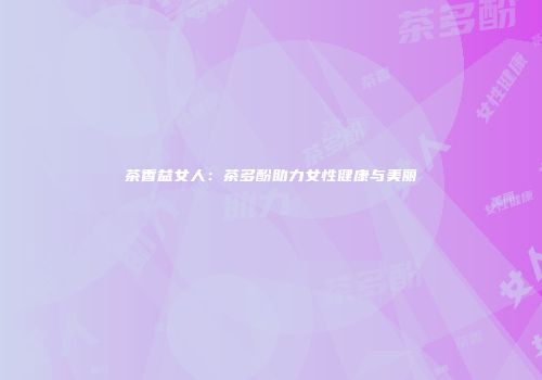 茶香益女人：茶多酚助力女性健康与美丽