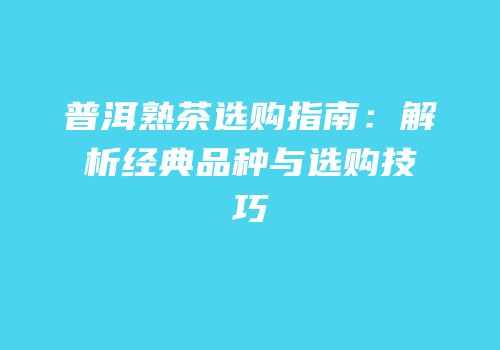 普洱熟茶选购指南：解析经典品种与选购技巧