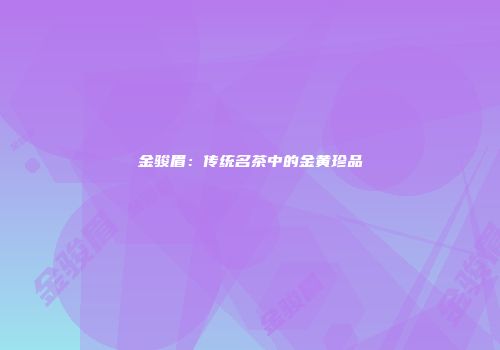 金骏眉：传统名茶中的金黄珍品