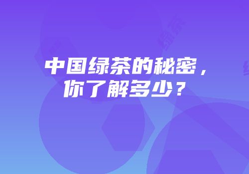 中国绿茶的秘密，你了解多少？