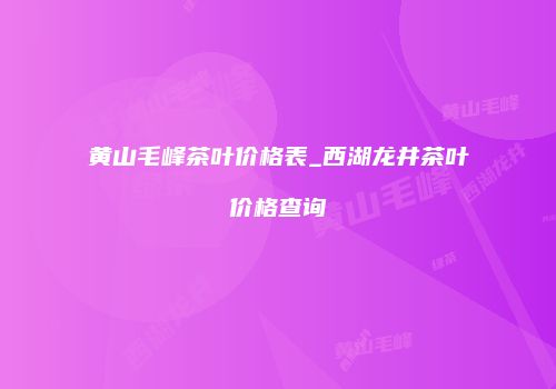 黄山毛峰茶叶价格表_西湖龙井茶叶价格查询