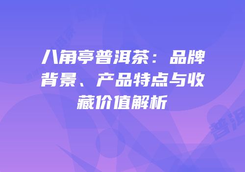 八角亭普洱茶：品牌背景、产品特点与收藏价值解析