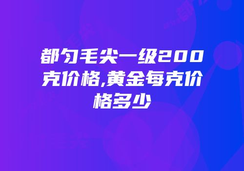 都匀毛尖一级200克价格,黄金每克价格多少