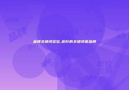 品牌关键词定位,茶叶的关键词是品牌
