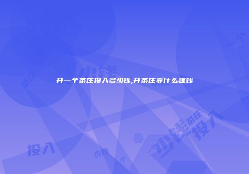开一个茶庄投入多少钱,开茶庄靠什么赚钱