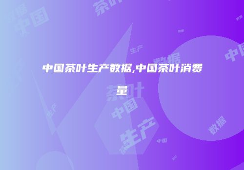 中国茶叶生产数据,中国茶叶消费量
