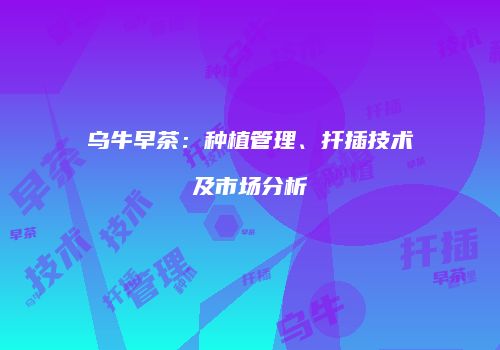 乌牛早茶：种植管理、扦插技术及市场分析
