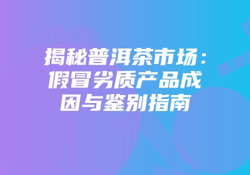 揭秘普洱茶市场：假冒劣质产品成因与鉴别指南