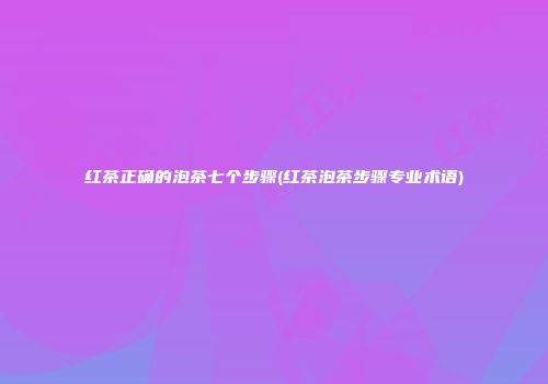 红茶正确的泡茶七个步骤(红茶泡茶步骤专业术语)