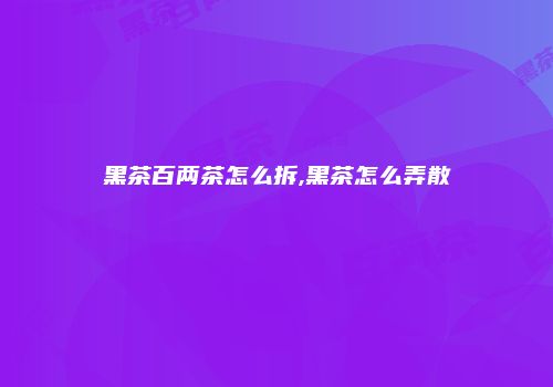 黑茶百两茶怎么拆,黑茶怎么弄散