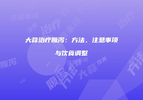 大蒜治疗腹泻：方法、注意事项与饮食调整