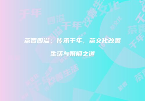 茶香四溢：传承千年，茶文化改善生活与婚姻之道