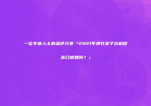 一位专业人士的品评分享「2021年滑竹梁子古树秋茶口感如何？」