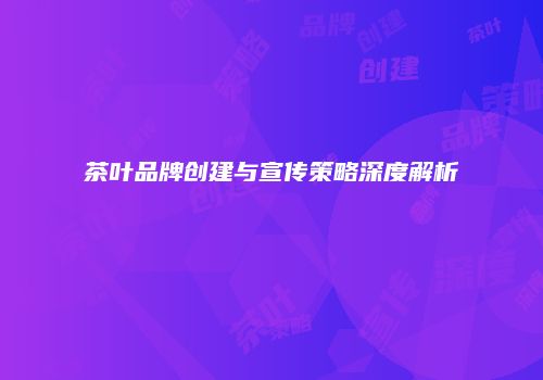 茶叶品牌创建与宣传策略深度解析