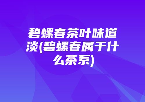 碧螺春茶叶味道淡(碧螺春属于什么茶系)