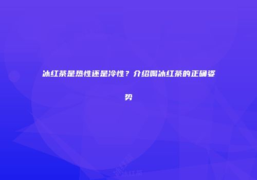冰红茶是热性还是冷性？介绍喝冰红茶的正确姿势