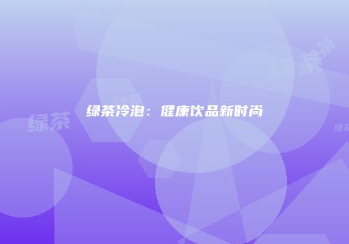 绿茶冷泡：健康饮品新时尚