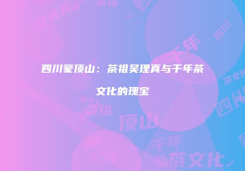 四川蒙顶山：茶祖吴理真与千年茶文化的瑰宝