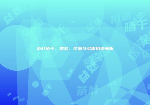 茶叶晒干：益处、区别与多面用途解析
