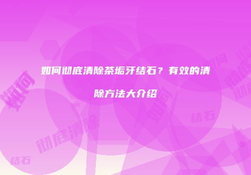 如何彻底清除茶垢牙结石？有效的清除方法大介绍