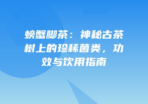 螃蟹脚茶：神秘古茶树上的珍稀菌类，功效与饮用指南