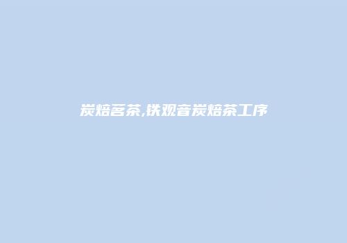 炭焙茗茶,铁观音炭焙茶工序